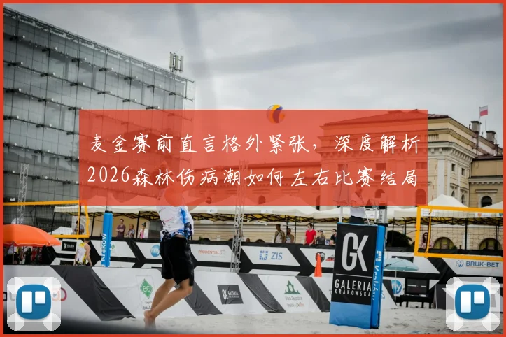 麦金赛前直言格外紧张,深度解析2026森林伤病潮如何左右比赛结局,麦金采访视频原声与战术影响