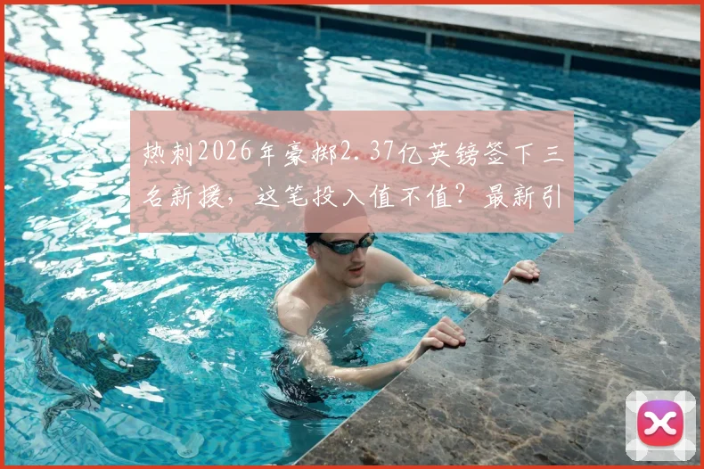 热刺2026年豪掷2.37亿英镑签下三名新援，这笔投入值不值？最新引援名单分析
