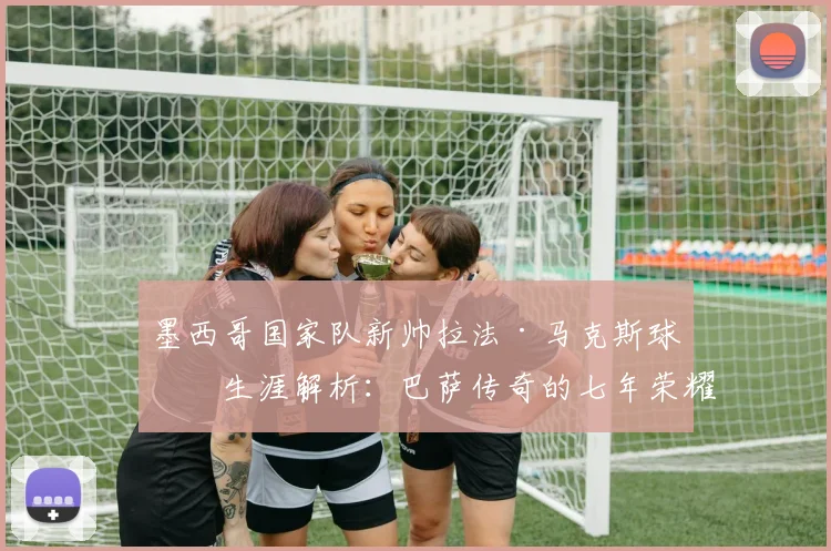 墨西哥国家队新帅拉法·马克斯球员生涯解析：巴萨传奇的七年荣耀与2026世界杯征程前瞻