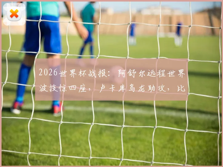 2026世界杯战报：阿舒尔远程世界波技惊四座，卢卡库乌龙助攻，比利时队1-1埃及队全场视频回放解析