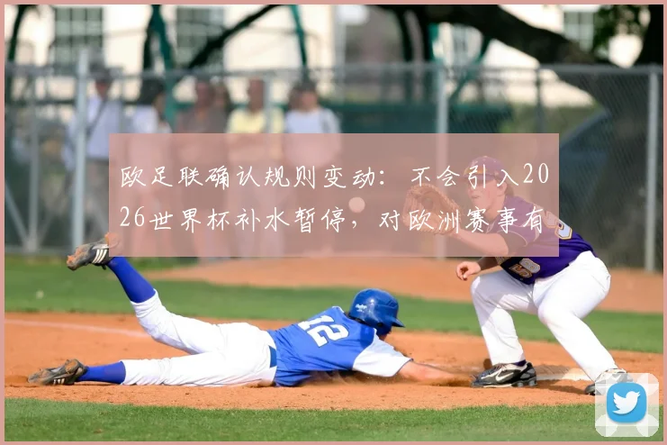 欧足联确认规则变动：不会引入2026世界杯补水暂停，对欧洲赛事有何影响？