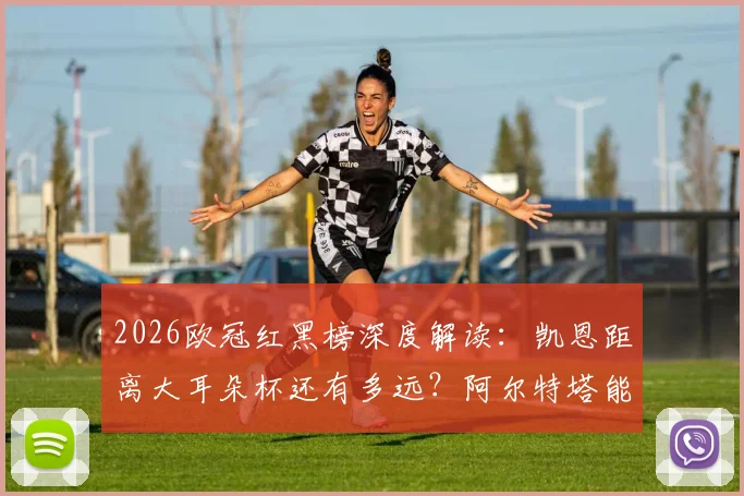 2026欧冠红黑榜深度解读:凯恩距离大耳朵杯还有多远?阿尔特塔能否带领阿森纳守住优势?