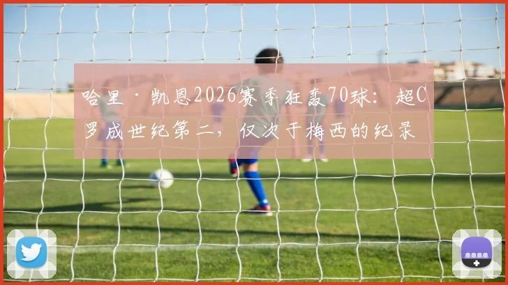哈里·凯恩2026赛季狂轰70球：超C罗成世纪第二，仅次于梅西的纪录含金量解析