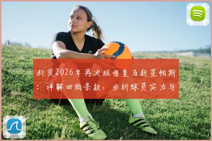 科莫2026年再次租借皇马新星帕斯：详解回购条款，分析球员实力与转会背后的考量