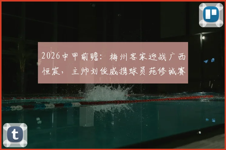 2026中甲前瞻：梅州客家迎战广西恒宸，主帅刘俊威携球员苑修诚赛前发声