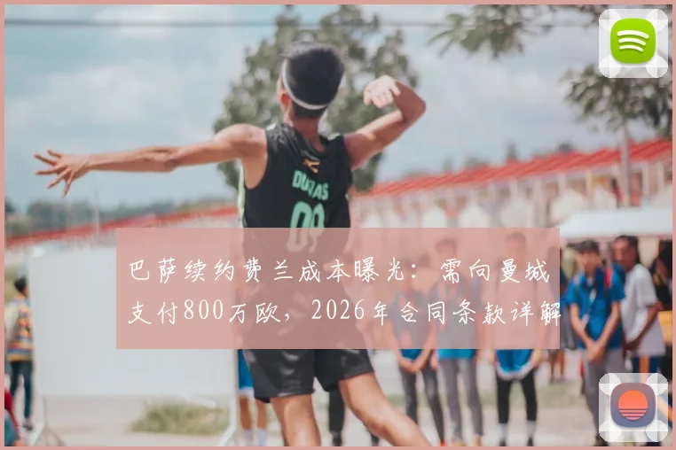 巴萨续约费兰成本曝光：需向曼城支付800万欧，2026年合同条款详解