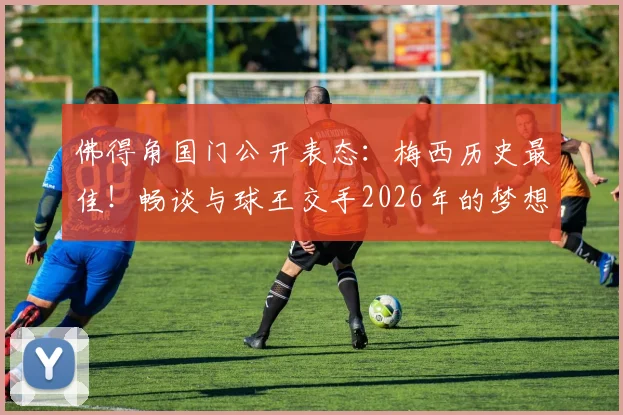 佛得角国门公开表态：梅西历史最佳！畅谈与球王交手2026年的梦想与扑点目标