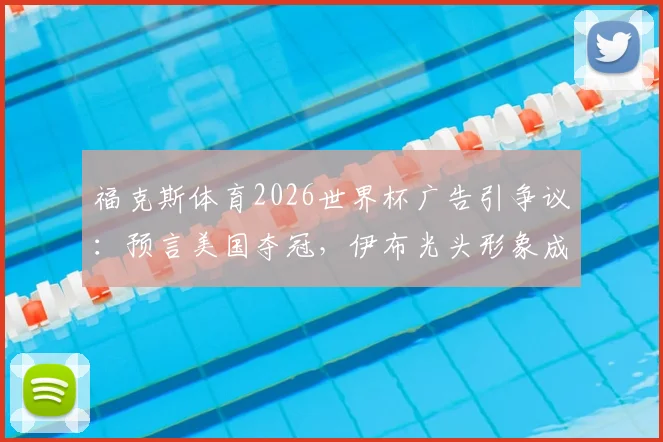 福克斯体育2026世界杯广告引争议:预言美国夺冠,伊布光头形象成焦点