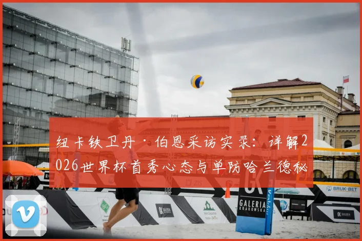 纽卡铁卫丹·伯恩采访实录：详解2026世界杯首秀心态与单防哈兰德秘诀