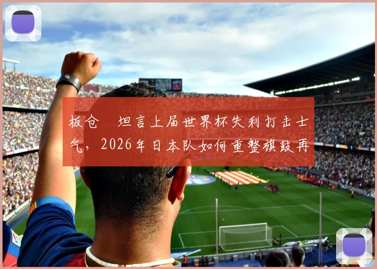 板仓滉坦言上届世界杯失利打击士气,2026年日本队如何重整旗鼓再出发?