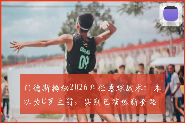 门德斯揭秘2026年任意球战术：本以为C罗主罚，实则已演练新套路