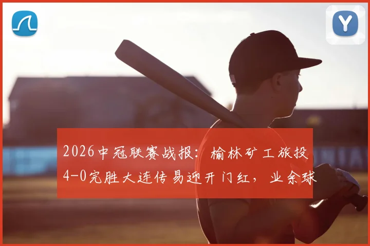 2026中冠联赛战报:榆林矿工旅投4-0完胜大连传易迎开门红,业余球队晋级之路深度分析