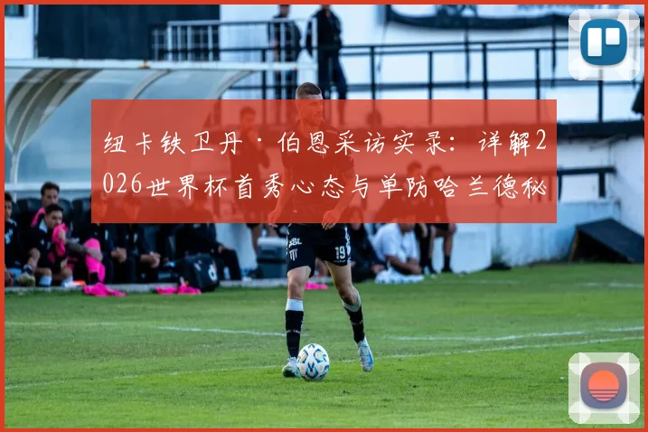 纽卡铁卫丹·伯恩采访实录：详解2026世界杯首秀心态与单防哈兰德秘诀