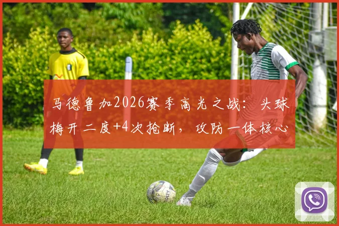 马德鲁加2026赛季高光之战：头球梅开二度+4次抢断，攻防一体核心数据全解析