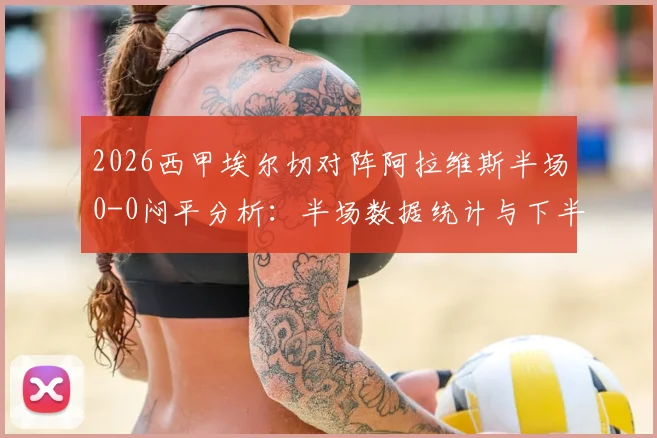 2026西甲埃尔切对阵阿拉维斯半场0-0闷平分析：半场数据统计与下半场走势前瞻