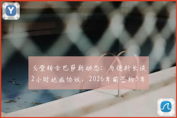 戈登转会巴萨新动态:与德科长谈2小时达成协议,2026年前签约5年合同细节前瞻