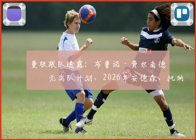 曼联跟队透露：布鲁诺·费尔南德斯无离队计划，2026年安德森、托纳利等目标加盟难度大
