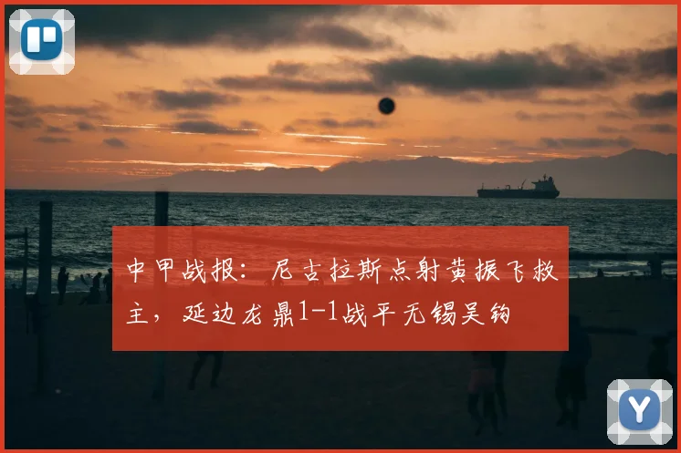 中甲战报:尼古拉斯点射黄振飞救主,延边龙鼎1-1战平无锡吴钩