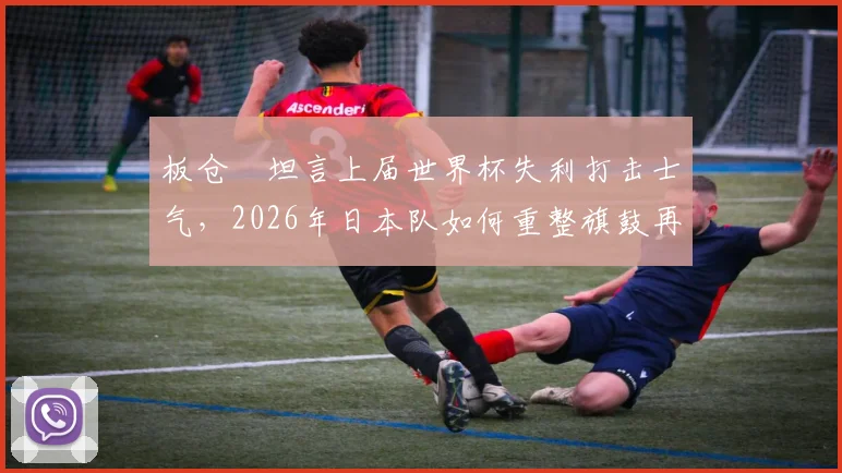 板仓滉坦言上届世界杯失利打击士气，2026年日本队如何重整旗鼓再出发？