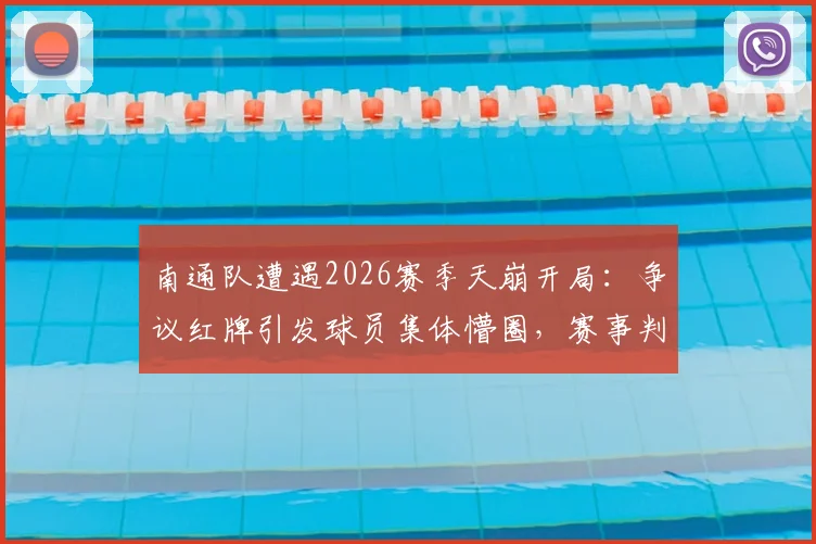 南通队遭遇2026赛季天崩开局：争议红牌引发球员集体懵圈，赛事判罚尺度再成焦点