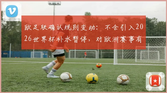 欧足联确认规则变动：不会引入2026世界杯补水暂停，对欧洲赛事有何影响？