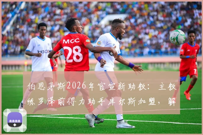 伯恩茅斯2026年官宣新助教:主教练罗泽前得力助手库尔斯加盟,解析其背景与对球队影响