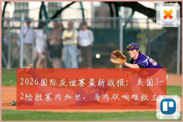 2026国际友谊赛最新战报：美国3-2险胜塞内加尔，马内双响难救主，巴洛贡替补绝杀