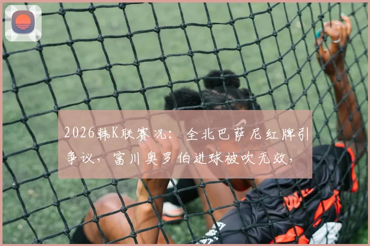 2026韩K联赛况：全北巴萨尼红牌引争议，富川奥罗伯进球被吹无效，双方0-0闷平