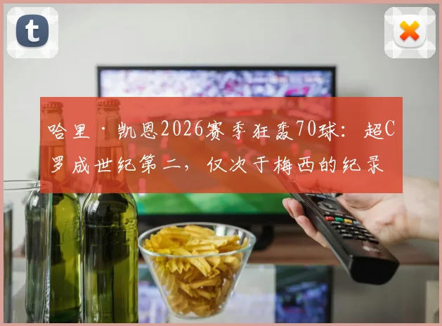 哈里·凯恩2026赛季狂轰70球:超C罗成世纪第二,仅次于梅西的纪录含金量解析